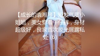 【成长的袁湘琴】短发气质小姐姐，美女穿着牛仔裤，身材超级好，良家首次脱光展露私处 (6)