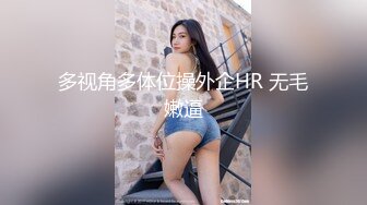 多视角多体位操外企HR 无毛嫩逼