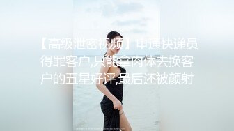 【高级泄密视频】申通快递员得罪客户,只能拿肉体去换客户的五星好评,最后还被颜射