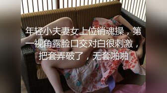 年轻小夫妻女上位销魂操，第一视角露脸口交对白很刺激，把套弄破了，无套啪啪