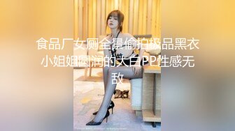 食品厂女厕全景偷拍极品黑衣小姐姐圆润的大白PP性感无敌