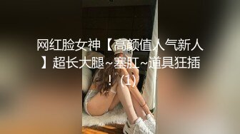 网红脸女神【高颜值人气新人】超长大腿~塞肛~道具狂插！ (1)