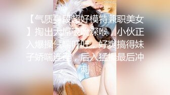 【气质身段超好模特兼职美女】掏出大屌吸吮深喉，小伙正入爆操气喘吁吁，好爽搞得妹子娇喘连连，后入猛操最后冲刺