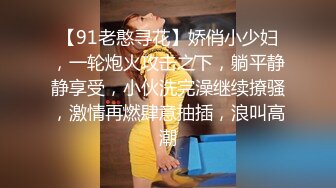 【91老憨寻花】娇俏小少妇，一轮炮火攻击之下，躺平静静享受，小伙洗完澡继续撩骚，激情再燃肆意抽插，浪叫高潮