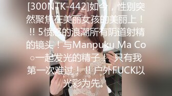 [300NTK-442]如今，性别突然聚焦在美丽女孩的美丽上！ !! 5愤怒的浪潮所有阴道射精的镜头！与Manpuku Ma Co○一起发光的精子！  只有我第一次难过！ !! 户外FUCK以光彩为先。