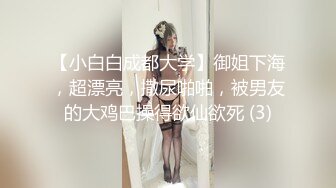 【小白白成都大学】御姐下海，超漂亮，撒尿啪啪，被男友的大鸡巴操得欲仙欲死 (3)