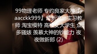 99物理老师 专约良家大神『jaacckk999』最新流出实习教师 淘宝模特 高校女大学生 众多骚婊 羡慕大神的钞能力 夜夜做新郎 (2)