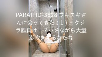 PARATHD-3828 フキスギさんに会ってきた（1）～クジラ顔負け！？ハメながら大量潮吹きする女たち