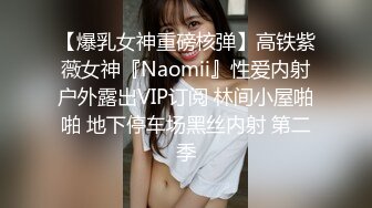 【爆乳女神重磅核弹】高铁紫薇女神『Naomii』性爱内射户外露出VIP订阅 林间小屋啪啪 地下停车场黑丝内射 第二季