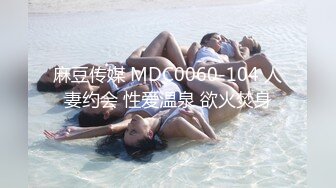 麻豆传媒 MDC0060-104 人妻约会 性爱温泉 欲火焚身