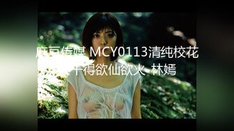 麻豆传媒 MCY0113清纯校花被干得欲仙欲火-林嫣