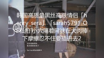 韩国高质量黑丝高跟情侣「henry_sera」「sarah579」OF私拍 小穴隔着网袜在大肉棒下摩擦忍不住要插进去2