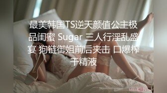 最美韩国TS逆天颜值公主极品闺蜜 Sugar 三人行淫乱盛宴 狗链御姐前后夹击 口爆榨干精液