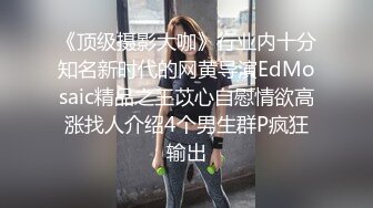 《顶级摄影大咖》行业内十分知名新时代的网黄导演EdMosaic精品之王苡心自慰情欲高涨找人介绍4个男生群P疯狂输出