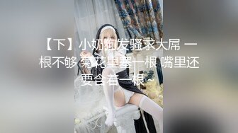 【下】小奶狗发骚求大屌 一根不够 菊花里塞一根 嘴里还要含着一根～