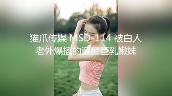 猫爪传媒 MSD-114 被白人老外爆插的童颜巨乳嫩妹