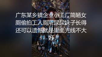 广东某乡镇企业小工厂简陋女厕偷拍工人厕所尿尿妹子长得还可以遗憾就是里面光线不大好