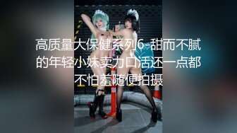 高质量大保健系列6-甜而不腻的年轻小妹卖力口活还一点都不怕羞随便拍摄