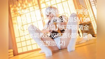 《稀缺重磅猎奇极品》空降全国大开眼界！露脸极限SM女神【南京小姐姐】无下限黄金、圣水调教贱奴高质6部付费完整版 (2)