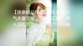 【换妻极品探花】梦幻联动人气夫妻交换，楼梯口口爆，四人淫乱互插，妮子这个少妇极品，必须支持 (6)