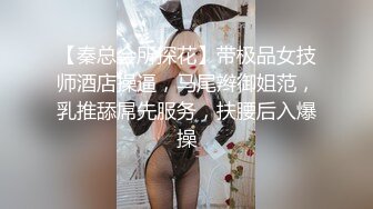 【秦总会所探花】带极品女技师酒店操逼，马尾辫御姐范，乳推舔屌先服务，扶腰后入爆操