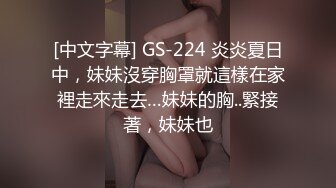 [中文字幕] GS-224 炎炎夏日中，妹妹沒穿胸罩就這樣在家裡走來走去…妹妹的胸..緊接著，妹妹也