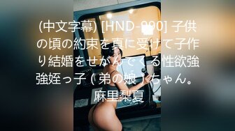 (中文字幕) [HND-990] 子供の頃の約束を真に受けて子作り結婚をせがんでくる性欲強強姪っ子（弟の娘）ちゃん。 麻里梨夏