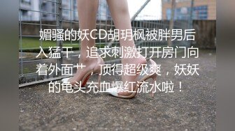 媚骚的妖CD胡玥枫被胖男后入猛干，追求刺激打开房门向着外面艹，顶得超级爽，妖妖的龟头充血爆红流水啦！