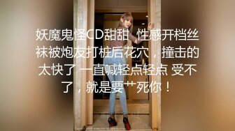 妖魔鬼怪CD甜甜  性感开档丝袜被炮友打桩后花穴，撞击的太快了 一直喊轻点轻点 受不了，就是要艹死你！