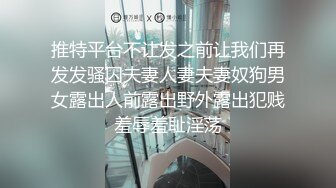 推特平台不让发之前让我们再发发骚囚夫妻人妻夫妻奴狗男女露出人前露出野外露出犯贱羞辱羞耻淫荡