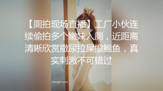 【厕拍现场直播】工厂小伙连续偷拍多个嫩妹入厕，近距离清晰欣赏撒尿拉屎擦鲍鱼，真实刺激不可错过