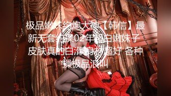 极品嫩妹约炮大神【韩信】最新无套约操02年超白嫩妹子 皮肤真的白滑 身材超好 各种操极品浪叫