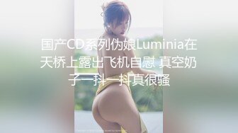 国产CD系列伪娘Luminia在天桥上露出飞机自慰 真空奶子一抖一抖真很骚