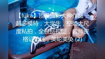 【luka】顶级摄影大神作品，超多模特，大学生，空姐大尺度私拍，全极品视图，教师资格证验证，美轮美奂 (2)