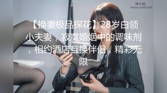 【换妻极品探花】28岁白领小夫妻，寂寞婚姻中的调味剂，相约酒店互换伴侣，精彩无限