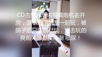 CD古悦儿周末带着炮机去开房，原本约了炮友一起玩，被鸽子后只能自己玩，炮击玩的爽前列腺直接高潮 喷尿！