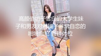  高颜值奶子雪白的大学生妹子和男友对着镜子非常自恋的啪啪自拍 各种体位