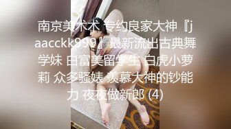 南京美术术 专约良家大神『jaacckk999』最新流出古典舞学妹 白富美留学生 白虎小萝莉 众多骚婊 羡慕大神的钞能力 夜夜做新郎 (4)