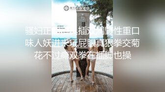 骚妇正用道具插双洞野性重口味人妖进来玩屁眼真狠拳交菊花不过瘾双拳在插脚也操