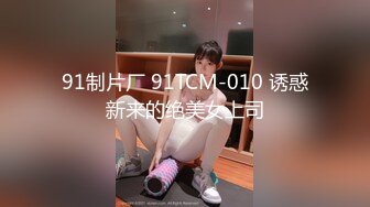 91制片厂 91TCM-010 诱惑新来的绝美女上司