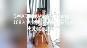 SWAG明星脸超美身材angle168人气火爆自慰啪啪,极品身材尤物极致诱惑