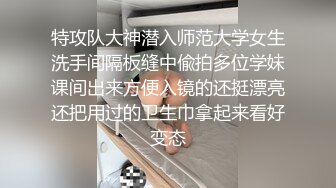 特攻队大神潜入师范大学女生洗手间隔板缝中偸拍多位学妹课间出来方便入镜的还挺漂亮还把用过的卫生巾拿起来看好变态