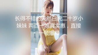 长得不错的天然白虎二十岁小妹妹 两百一炮真实惠，直接一顿爆操