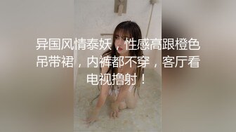 异国风情泰妖，性感高跟橙色吊带裙，内裤都不穿，客厅看电视撸射！