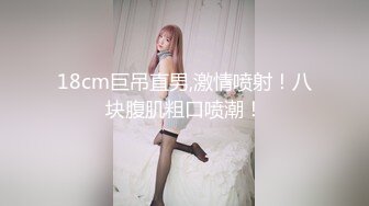 18cm巨吊直男,激情喷射！八块腹肌粗口喷潮！