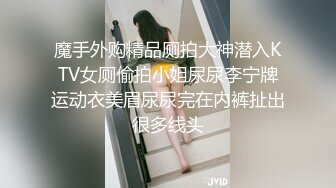 魔手外购精品厕拍大神潜入KTV女厕偷拍小姐尿尿李宁牌运动衣美眉尿尿完在内裤扯出很多线头