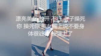 漂亮美女 放开 不行 老子操死你 操死你 美女嘴上说不要身体很诚实 被强上了