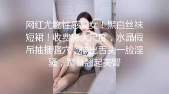 网红尤物性感美女！黑白丝袜短裙！收费房大尺度，水晶假吊抽插骚穴，伸出舌头一脸淫骚，跪着翘起美臀