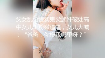 父女乱伦真实鬼父迷奸破处高中女儿！粉嫩逼逼，女儿大喊：“爸爸，你模我哪里呀？”