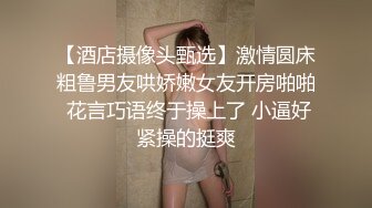 【酒店摄像头甄选】激情圆床粗鲁男友哄娇嫩女友开房啪啪 花言巧语终于操上了 小逼好紧操的挺爽